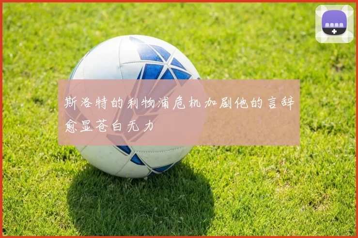 斯洛特的利物浦危机加剧他的言辞愈显苍白无力