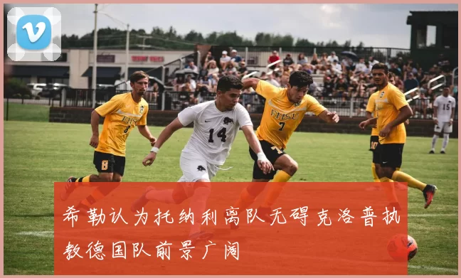 希勒认为托纳利离队无碍克洛普执教德国队前景广阔