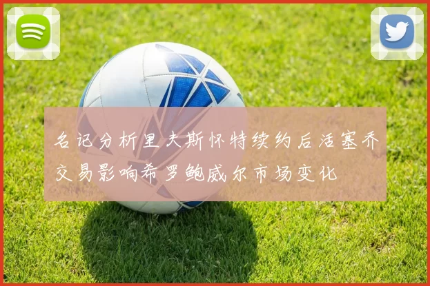名记分析里夫斯怀特续约后活塞乔交易影响希罗鲍威尔市场变化