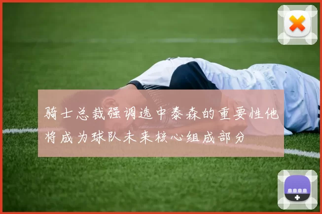 骑士总裁强调选中泰森的重要性他将成为球队未来核心组成部分