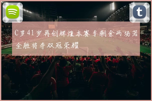 C罗41岁再创辉煌本赛季剩余两场若全胜将夺双冠荣耀