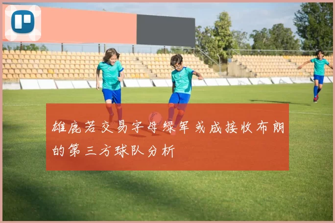 雄鹿若交易字母绿军或成接收布朗的第三方球队分析