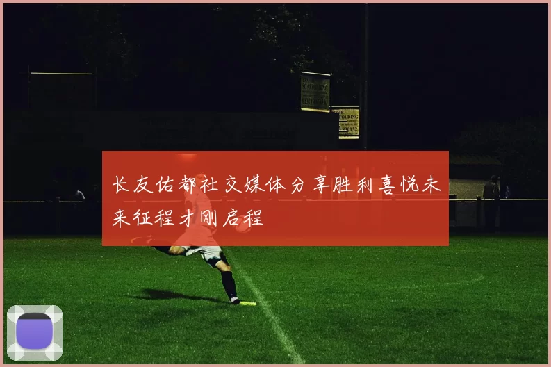 长友佑都社交媒体分享胜利喜悦未来征程才刚启程