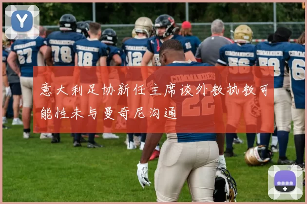 意大利足协新任主席谈外教执教可能性未与曼奇尼沟通
