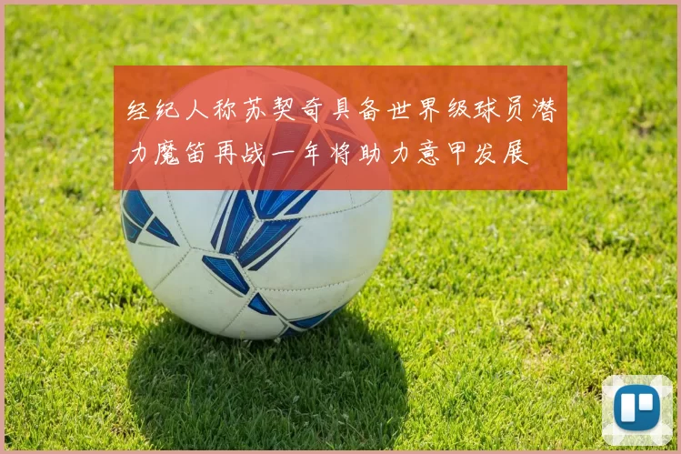 经纪人称苏契奇具备世界级球员潜力魔笛再战一年将助力意甲发展