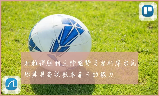 利雅得胜利主帅盛赞马尔科席尔瓦称其具备执教本菲卡的能力