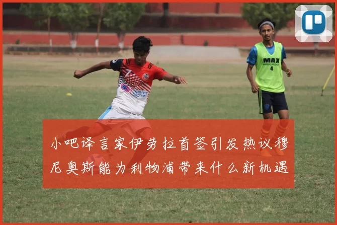 小吧译言家伊劳拉首签引发热议穆尼奥斯能为利物浦带来什么新机遇