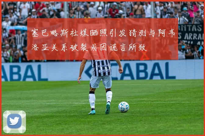 塞巴略斯社媒晒照引发猜测与阿韦洛亚关系破裂或因谎言所致