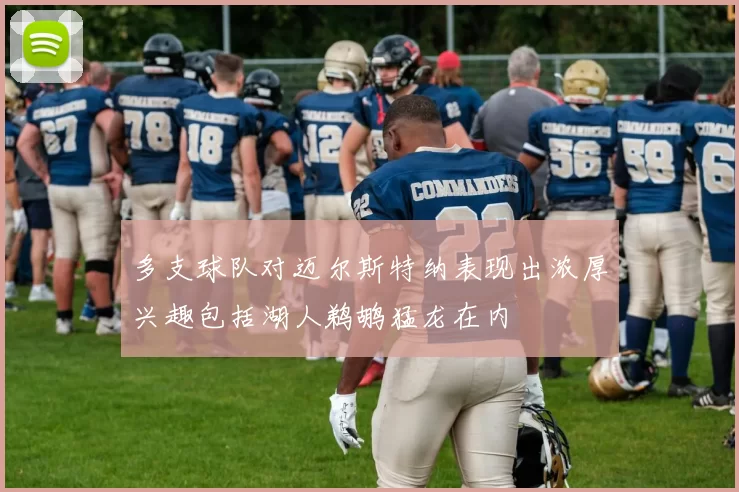 多支球队对迈尔斯特纳表现出浓厚兴趣包括湖人鹈鹕猛龙在内