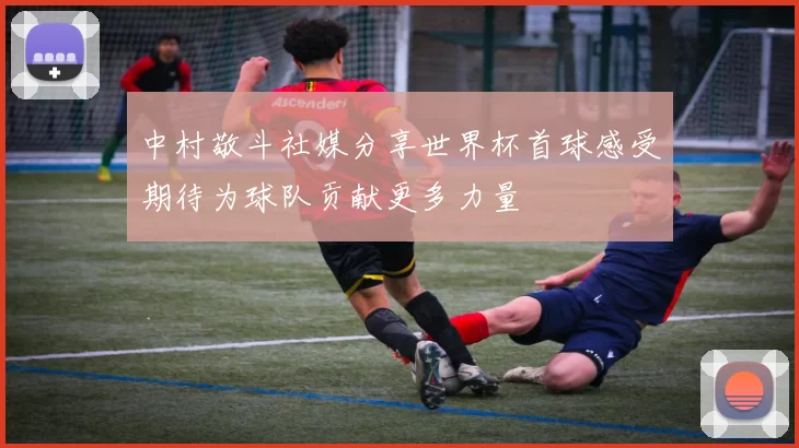 中村敬斗社媒分享世界杯首球感受期待为球队贡献更多力量