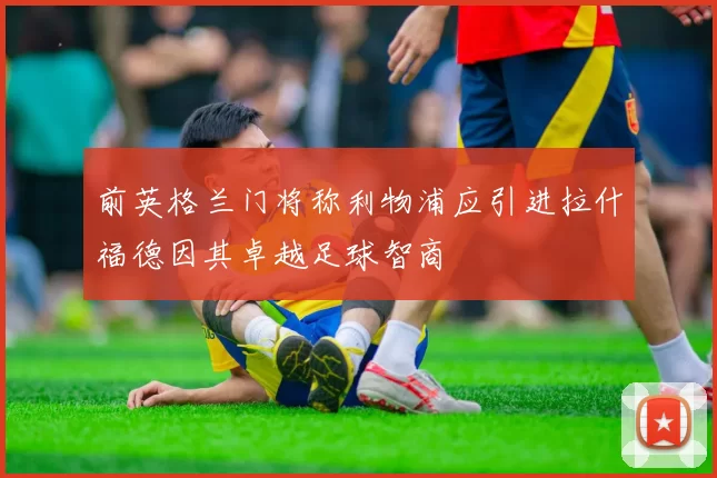 前英格兰门将称利物浦应引进拉什福德因其卓越足球智商