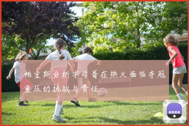 帕金斯分析字母哥在热火面临夺冠重压的挑战与责任