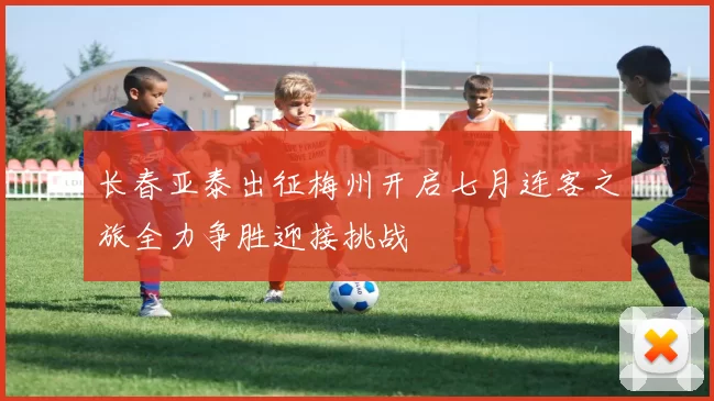 长春亚泰出征梅州开启七月连客之旅全力争胜迎接挑战