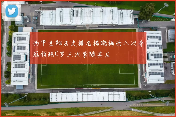 西甲金靴历史排名揭晓梅西八次夺冠领跑C罗三次紧随其后